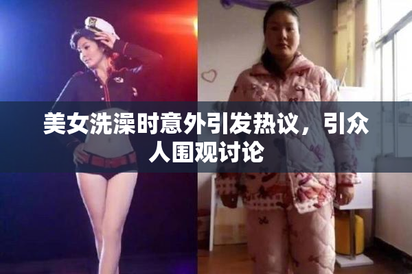 美女洗澡时意外引发热议，引众人围观讨论