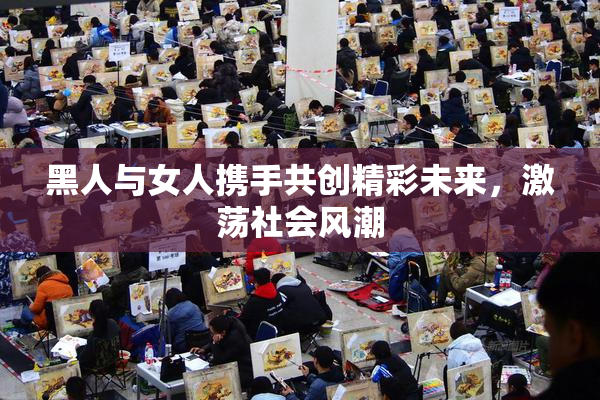 黑人与女人携手共创精彩未来，激荡社会风潮