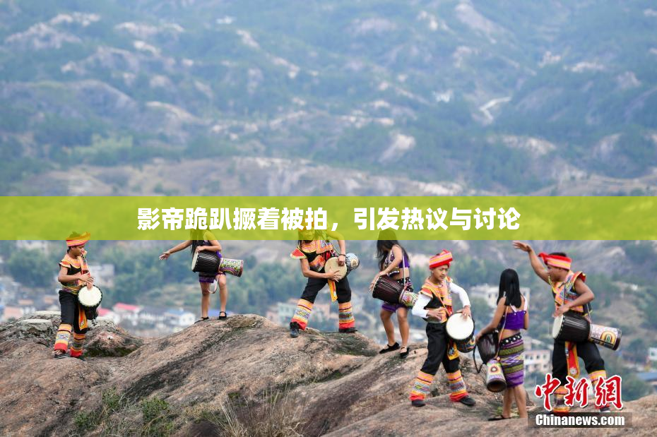 影帝跪趴撅着被拍，引发热议与讨论