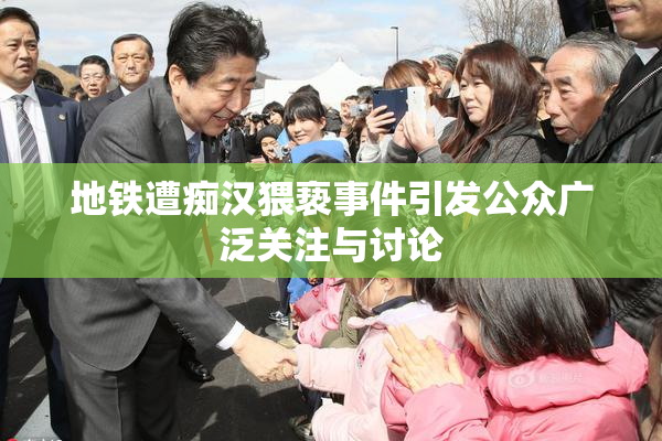 地铁遭痴汉猥亵事件引发公众广泛关注与讨论