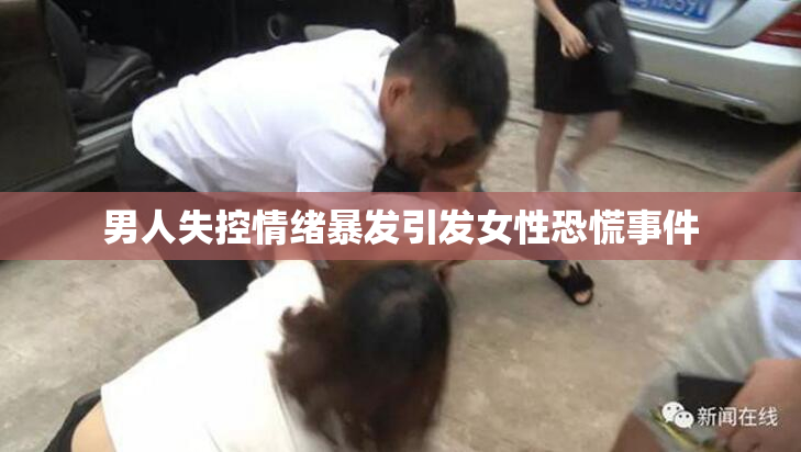 男人失控情绪暴发引发女性恐慌事件