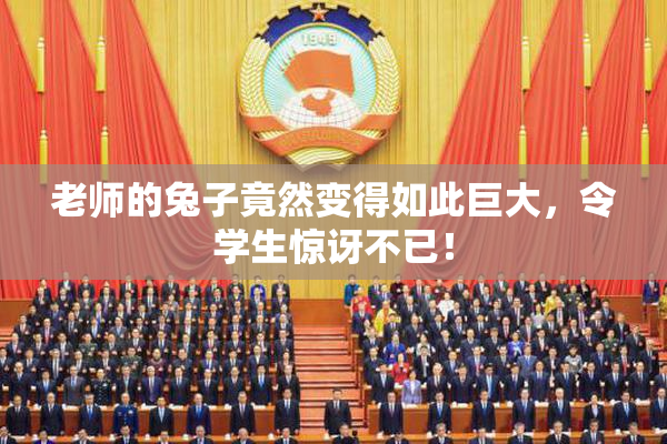 老师的兔子竟然变得如此巨大，令学生惊讶不已！