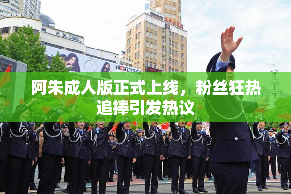 阿朱成人版正式上线，粉丝狂热追捧引发热议