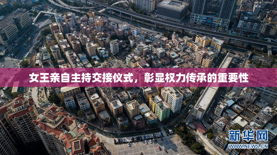 女王亲自主持交接仪式，彰显权力传承的重要性