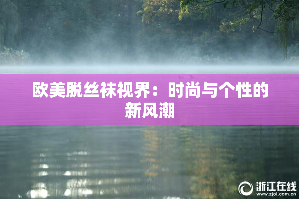 欧美脱丝袜视界：时尚与个性的新风潮