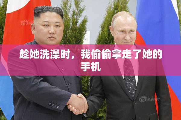 趁她洗澡时，我偷偷拿走了她的手机