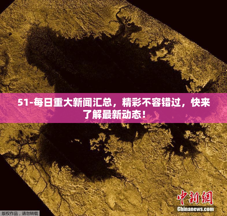 51-每日重大新闻汇总，精彩不容错过，快来了解最新动态！