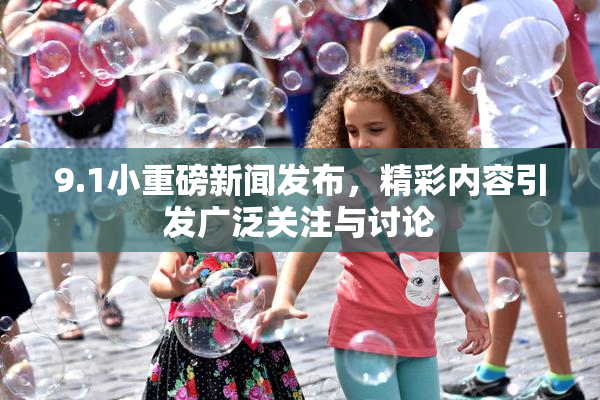 9.1小重磅新闻发布，精彩内容引发广泛关注与讨论