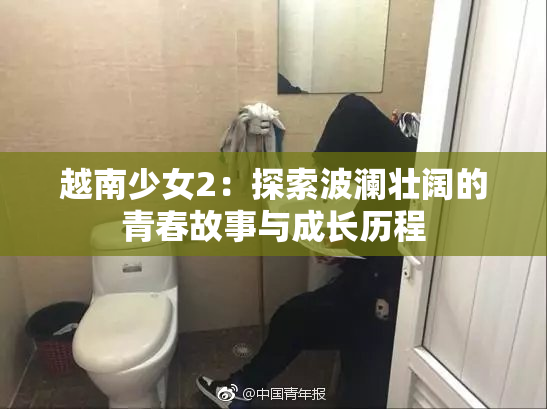 越南少女2：探索波澜壮阔的青春故事与成长历程