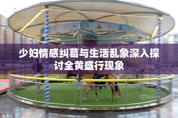 少妇情感纠葛与生活乱象深入探讨全黄盛行现象