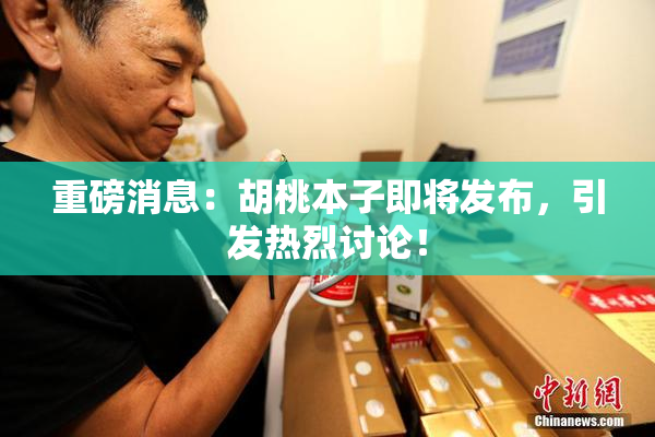 重磅消息：胡桃本子即将发布，引发热烈讨论！
