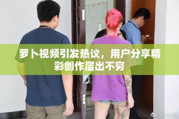 萝卜视频引发热议，用户分享精彩创作层出不穷