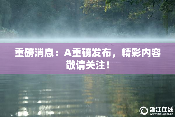 重磅消息：A重磅发布，精彩内容敬请关注！