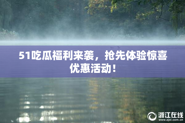 51吃瓜福利来袭，抢先体验惊喜优惠活动！