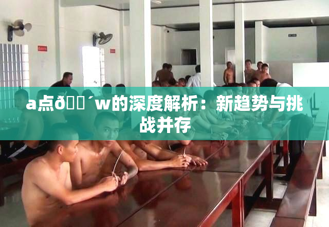 a点🔴w的深度解析：新趋势与挑战并存