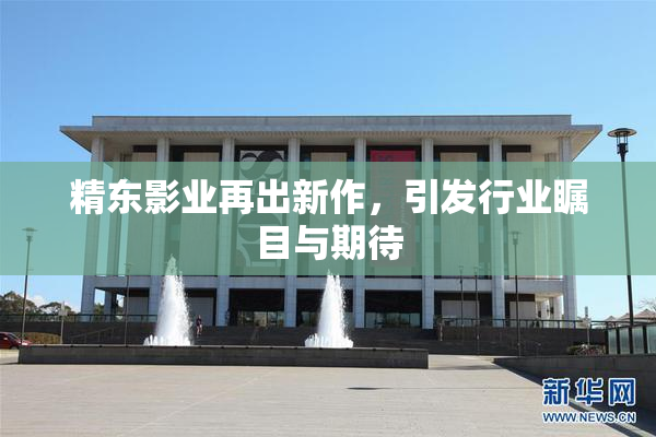 精东影业再出新作，引发行业瞩目与期待