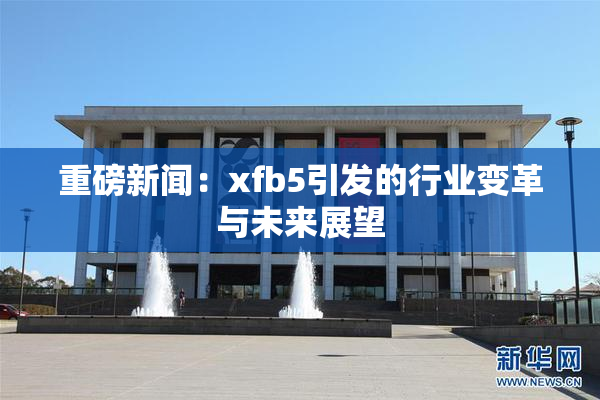 重磅新闻：xfb5引发的行业变革与未来展望