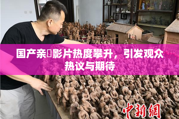 国产亲妺影片热度攀升，引发观众热议与期待