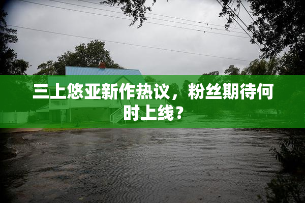 三上悠亚新作热议，粉丝期待何时上线？