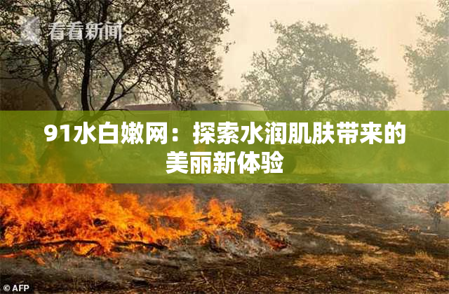 91水白嫩网：探索水润肌肤带来的美丽新体验