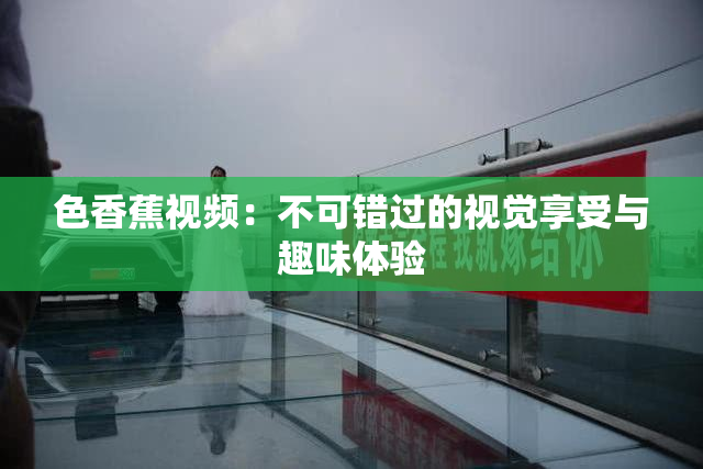 色香蕉视频：不可错过的视觉享受与趣味体验