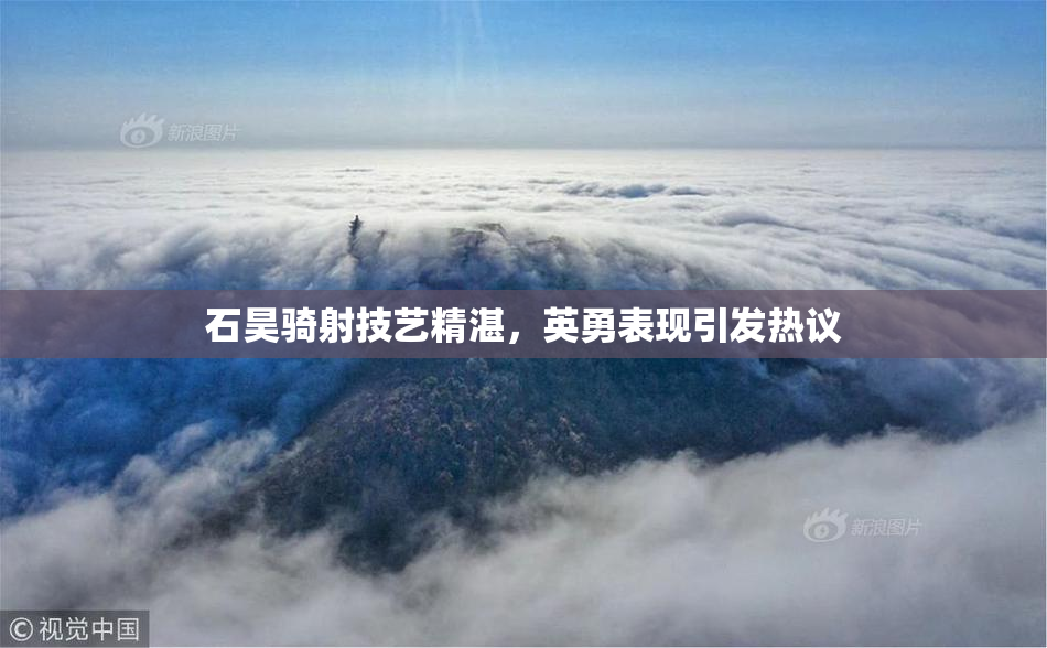 石昊骑射技艺精湛，英勇表现引发热议