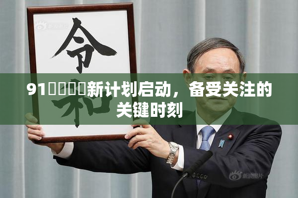 91❌‌❌‌新计划启动，备受关注的关键时刻