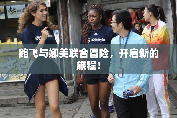路飞与娜美联合冒险，开启新的旅程！