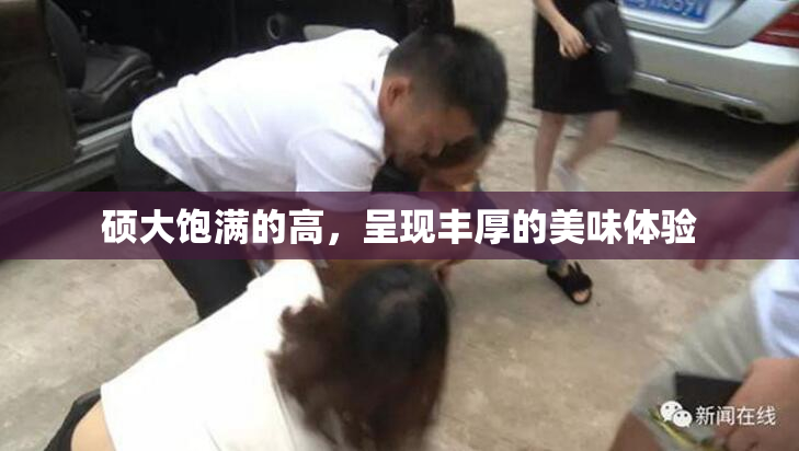 硕大饱满的高，呈现丰厚的美味体验