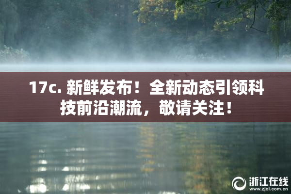 17c. 新鲜发布！全新动态引领科技前沿潮流，敬请关注！