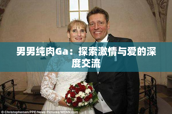 男男纯肉Ga：探索激情与爱的深度交流