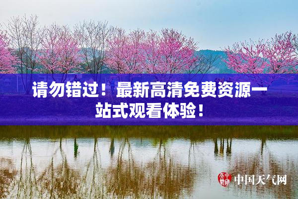 请勿错过！最新高清免费资源一站式观看体验！