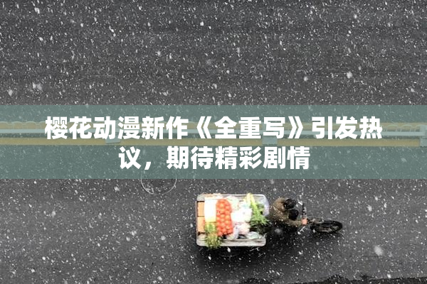 樱花动漫新作《全重写》引发热议，期待精彩剧情