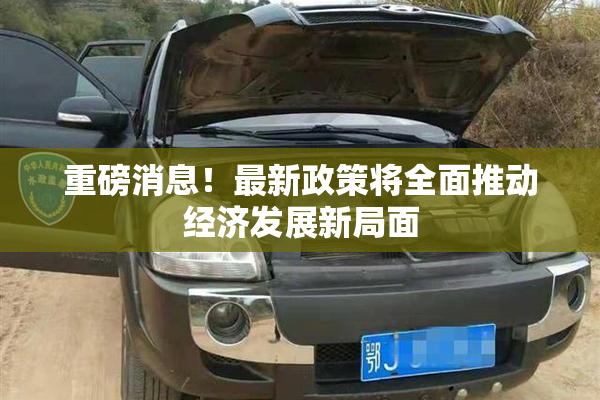 重磅消息！最新政策将全面推动经济发展新局面