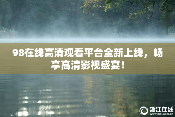 98在线高清观看平台全新上线，畅享高清影视盛宴！
