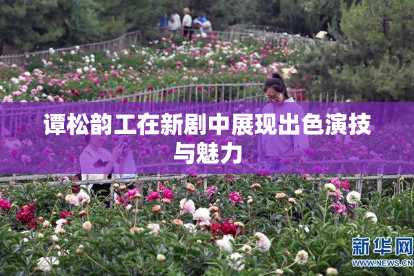 谭松韵工在新剧中展现出色演技与魅力