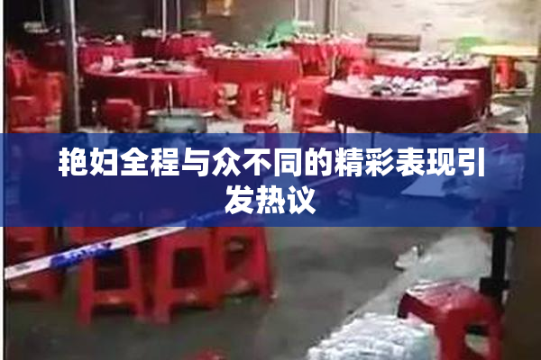 艳妇全程与众不同的精彩表现引发热议