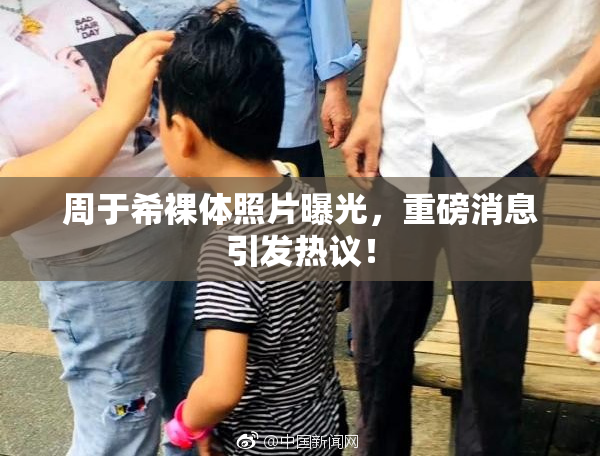 周于希裸体照片曝光，重磅消息引发热议！