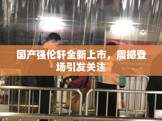 国产强伦轩全新上市，震撼登场引发关注