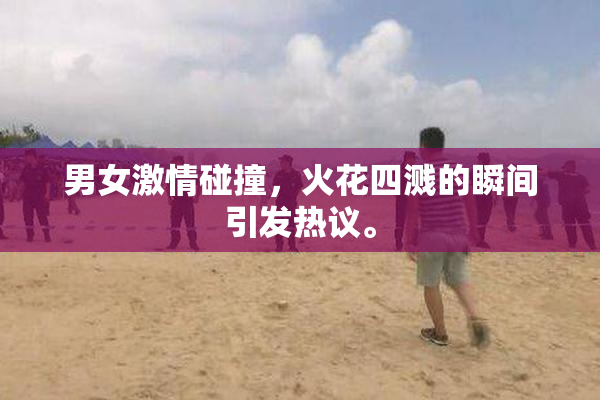 男女激情碰撞，火花四溅的瞬间引发热议。