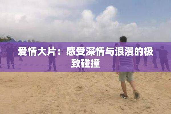 爱情大片：感受深情与浪漫的极致碰撞