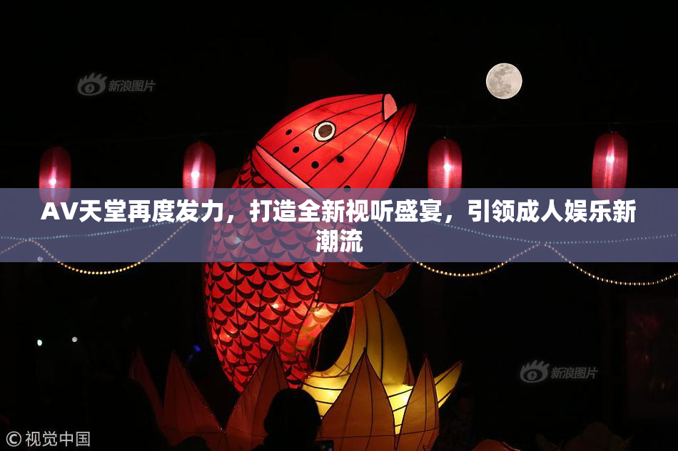AV天堂再度发力，打造全新视听盛宴，引领成人娱乐新潮流