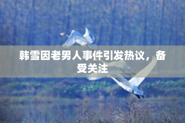 韩雪因老男人事件引发热议，备受关注