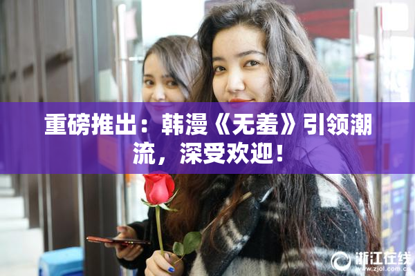 重磅推出：韩漫《无羞》引领潮流，深受欢迎！