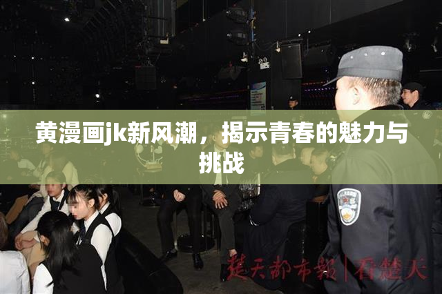 黄漫画jk新风潮，揭示青春的魅力与挑战