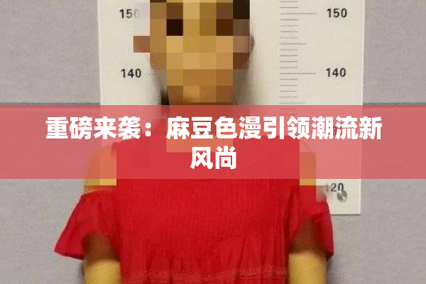重磅来袭：麻豆色漫引领潮流新风尚