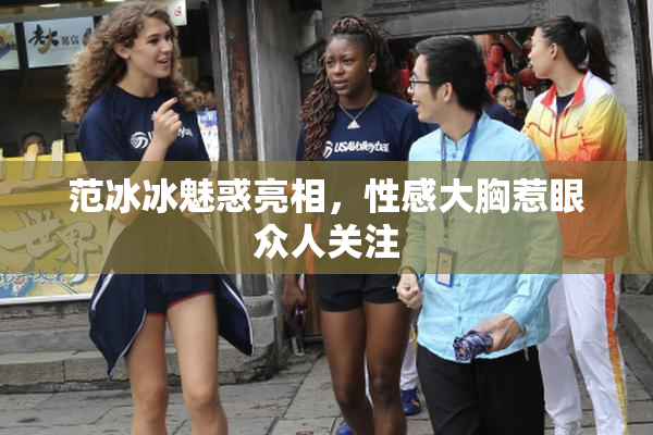 范冰冰魅惑亮相，性感大胸惹眼众人关注