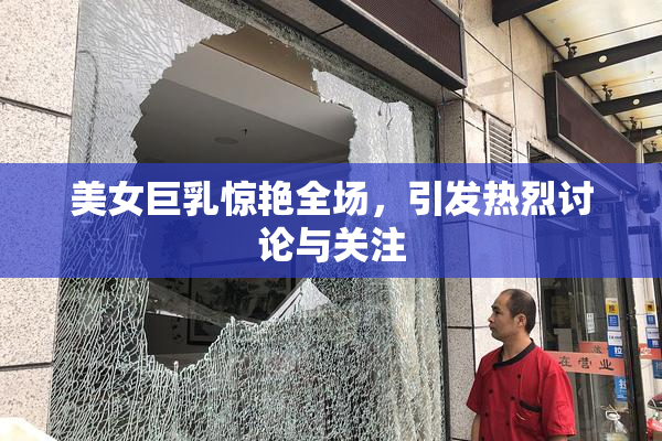 美女巨乳惊艳全场，引发热烈讨论与关注