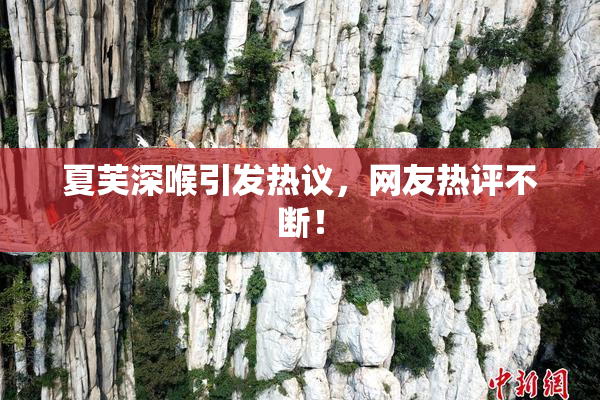 夏芙深喉引发热议，网友热评不断！