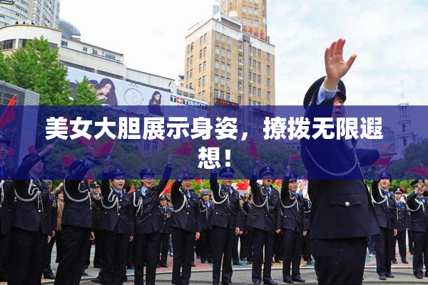 美女大胆展示身姿，撩拨无限遐想！